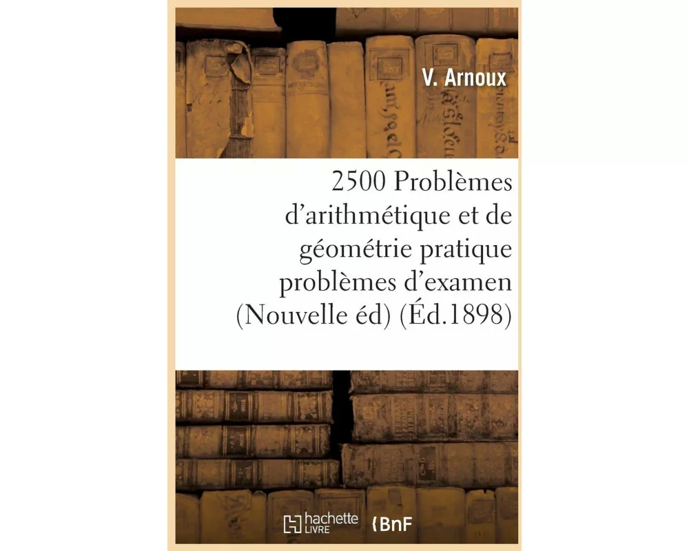 2500 Problèmes d'Arithmétique Et de Géométrie Pratique Problèmes d'Examen, Nouvelle Édition