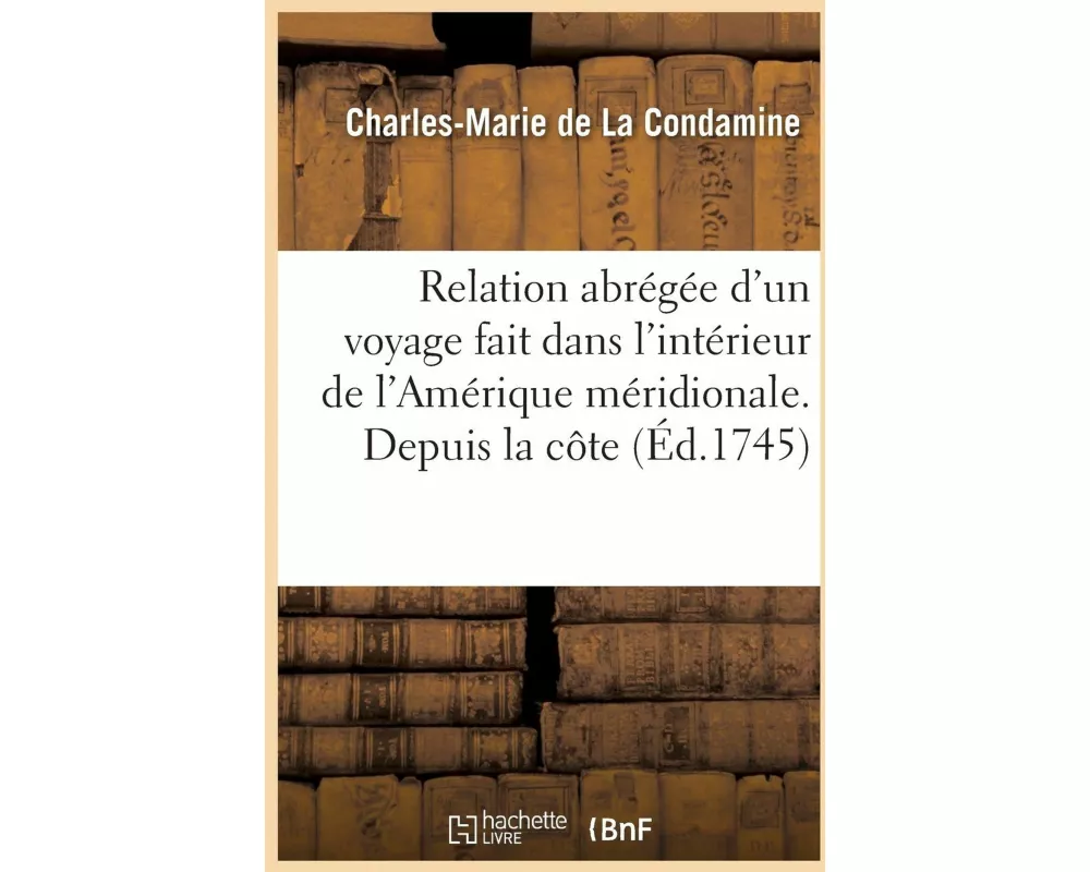 Relation Abrégée d'Un Voyage Fait Dans l'Intérieur de l'Amérique Méridionale. Depuis La Côte