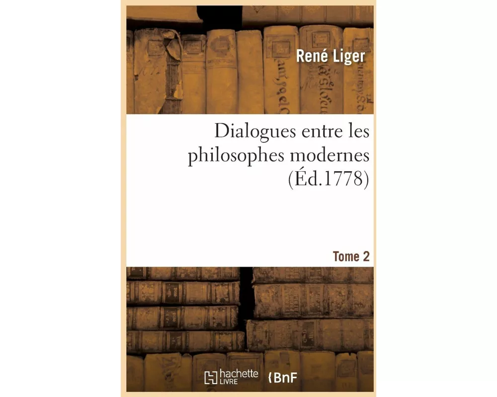 Dialogues Entre Les Philosophes Modernes. Tome 2