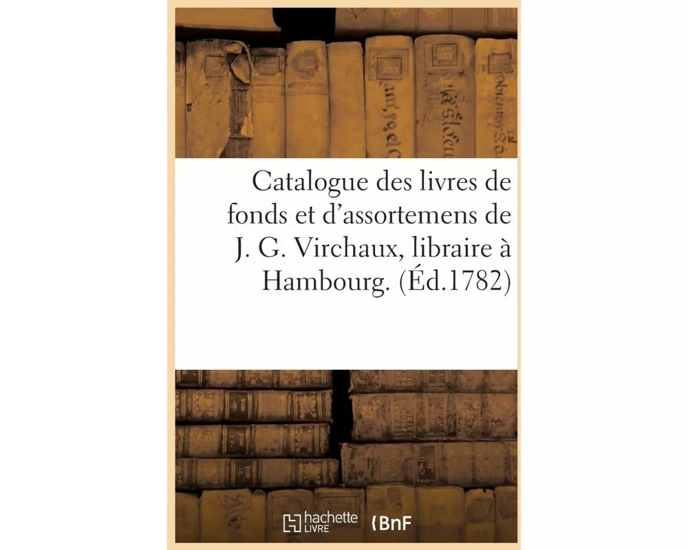 Catalogue Des Livres de Fonds Et d'Assortemens de J. G. Virchaux, Libraire À Hambourg