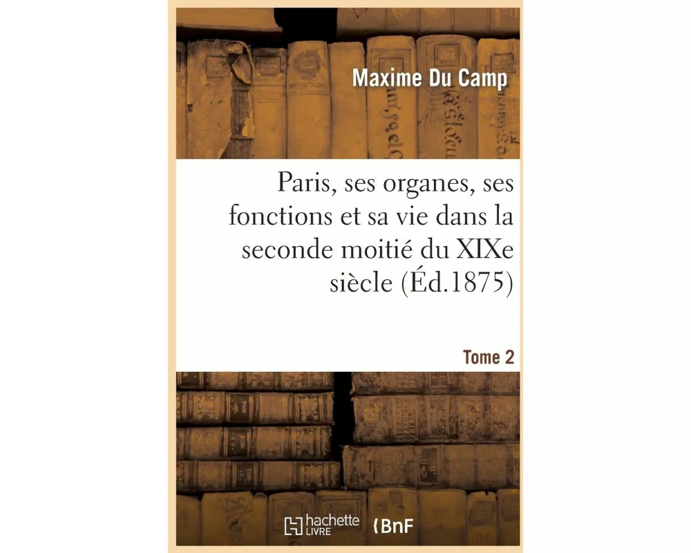 Paris, Ses Organes, Ses Fonctions Et Sa Vie Dans La Seconde Moitié Du Xixe Siècle. T. 2
