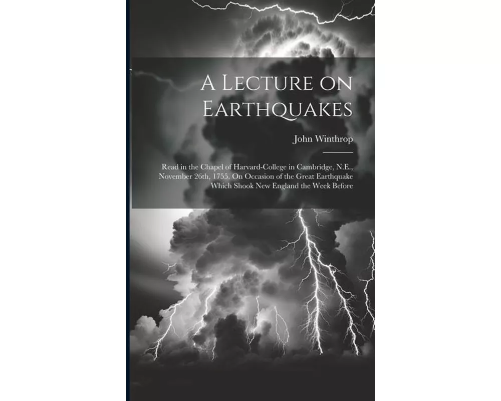A Lecture on Earthquakes: Read in the Chapel of Harvard-College in Cambridge, N.E., November 26th, 1755. On Occasion of the Great Earthquake Whi