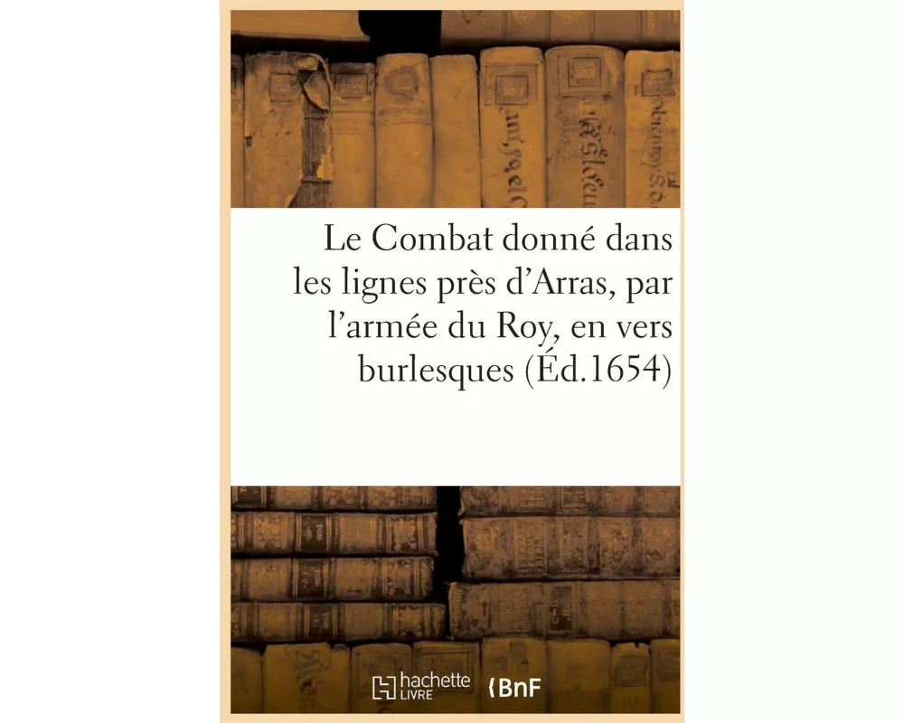 Le Combat Donné Dans Les Lignes Près d'Arras, Par l'Armée Du Roy, En Vers Burlesques