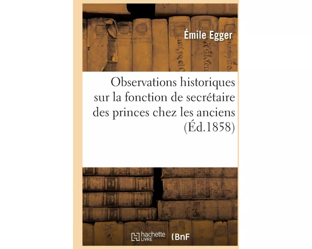 Observations Historiques Sur La Fonction de Secrétaire Des Princes Chez Les Anciens