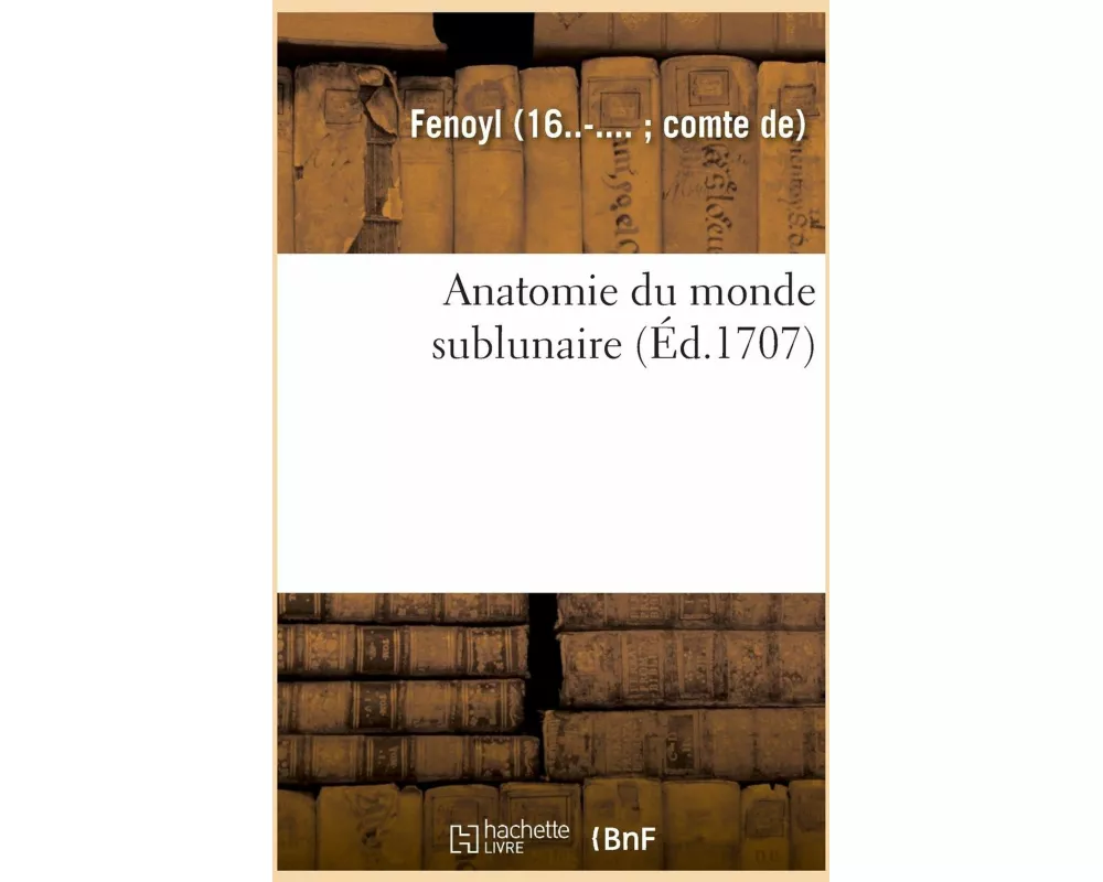 Anatomie Du Monde Sublunaire. Demonstrations Des Dispositions, de la Constitution Et Mouvemens