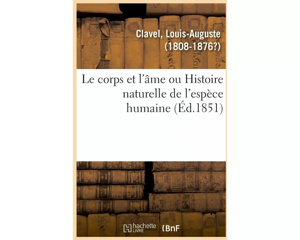 Le Corps Et l'Âme Ou Histoire Naturelle de l'Espèce Humaine