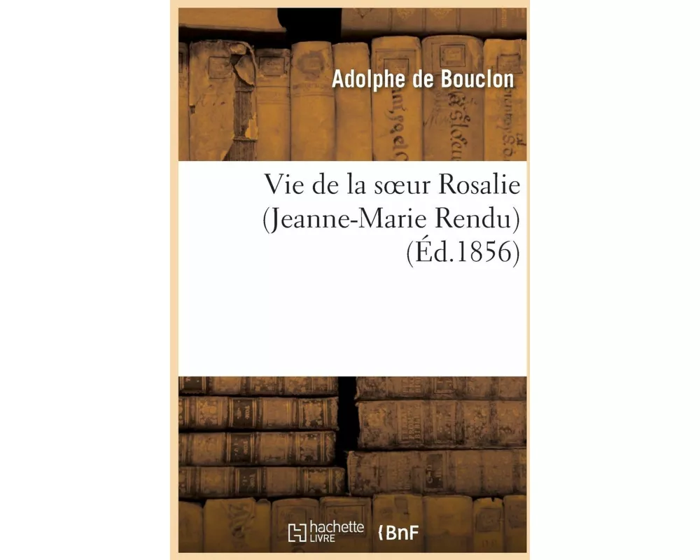 Vie de la Soeur Rosalie (Jeanne-Marie Rendu), de la Congrégation de St-Vincent-De-Paul