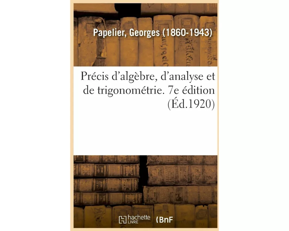 Précis d'Algèbre, d'Analyse Et de Trigonométrie À l'Usage Des Élèves de Mathématiques Spéciales