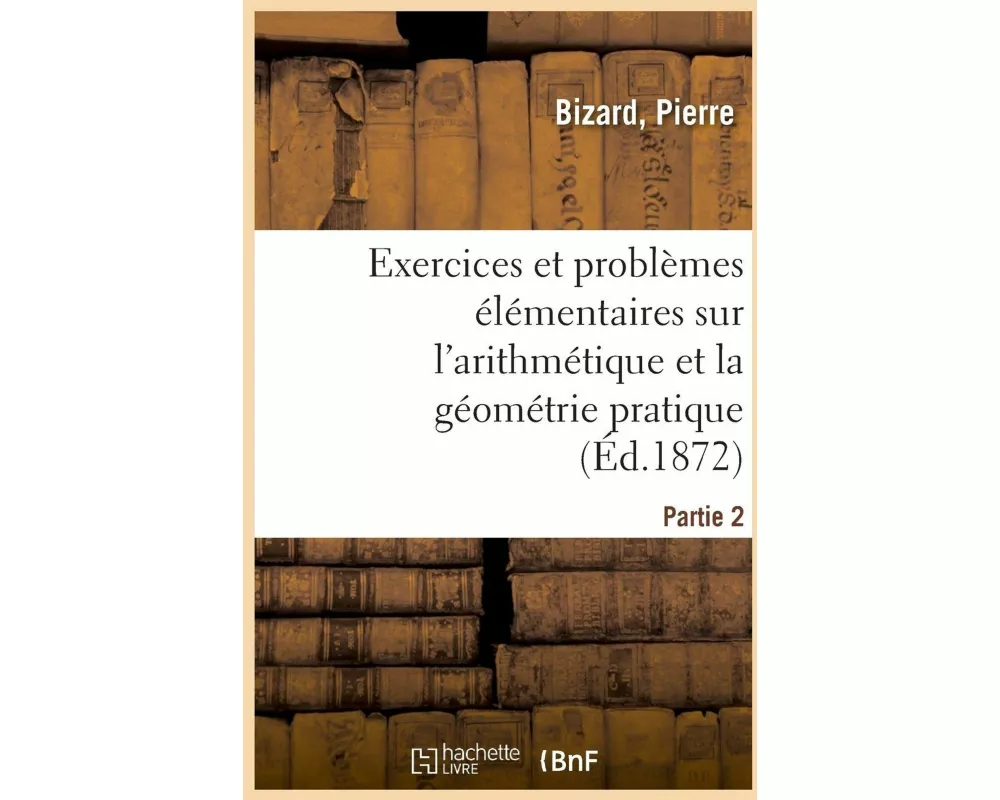 Exercices Et Problèmes Élémentaires Sur l'Arithmétique Et La Géométrie Pratique. Partie 1