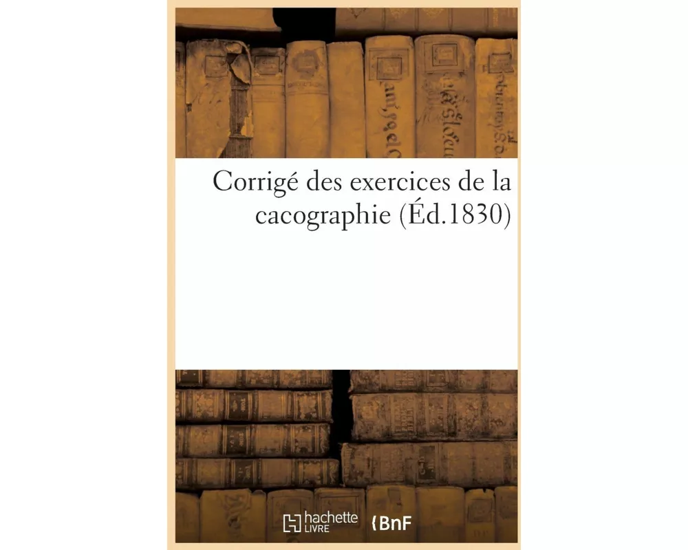Corrigé Des Exercices de la Cacographie Dont Les Exemples Sont Tirés Tant de l'Écriture Sainte