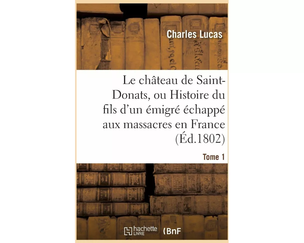 Le Château de Saint-Donats, Ou Histoire Du Fils d'Un Émigré Échappé Aux Massacres En France. Tome 1