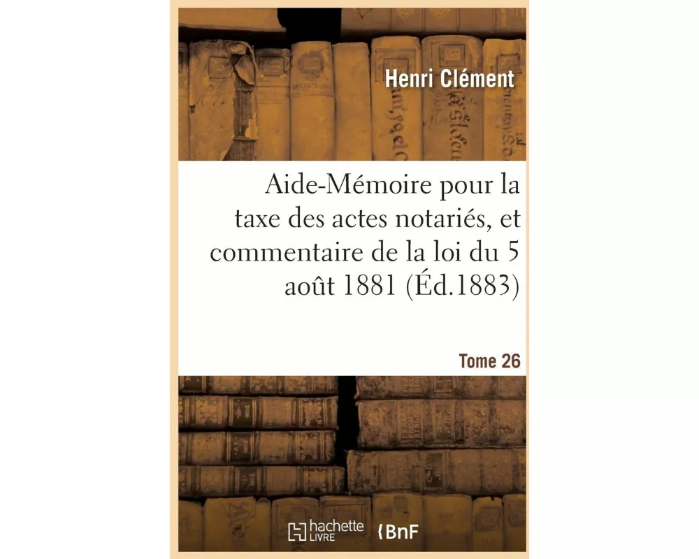 Aide-Mémoire Pour La Taxe Des Actes Notariés, Et Commentaire de la Loi Du 5 Août 1881