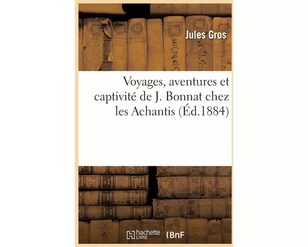 Voyages, Aventures Et Captivité de J. Bonnat Chez Les Achantis
