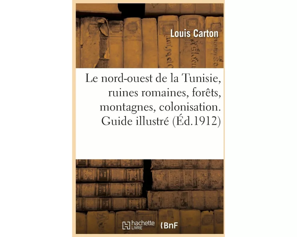 Le nord-ouest de la Tunisie, ruines romaines, forêts, montagnes, colonisation. Guide illustré