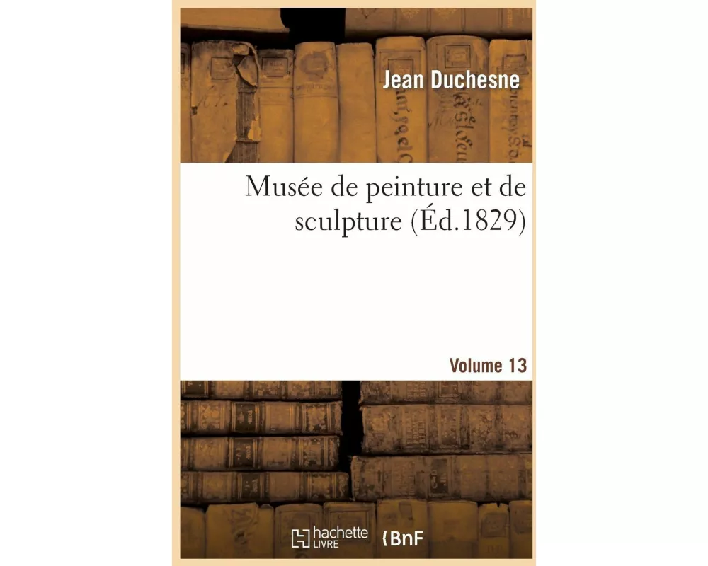 Musée de Peinture Et de Sculpture. Volume 13