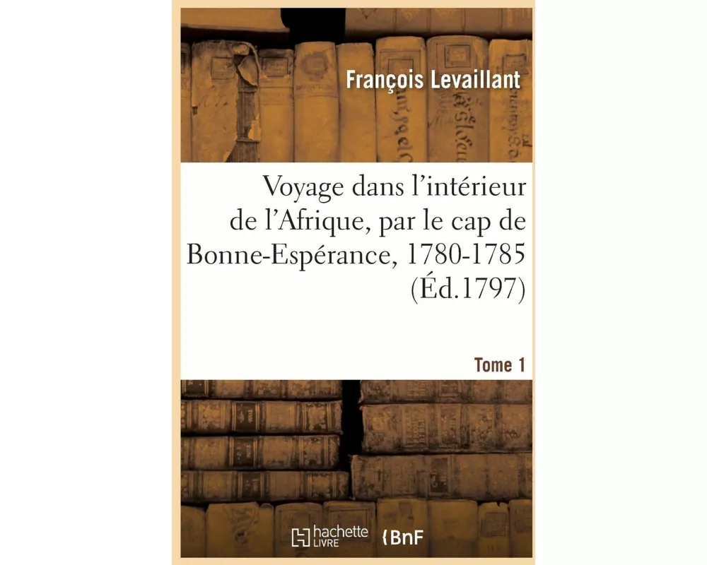 Voyage Dans l'Intérieur de l'Afrique, Par Le Cap de Bonne-Espérance, 1780-1785. Tome 1