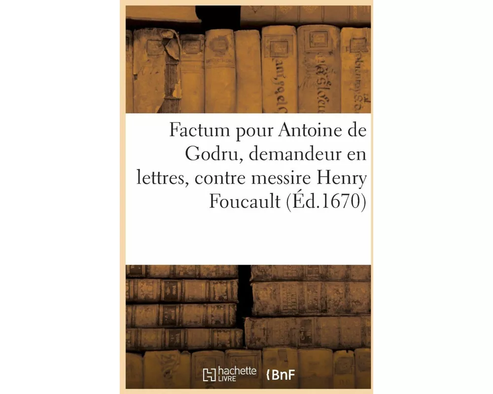 Factum pour Antoine de Godru, demandeur en lettres, contre messire Henry Foucault