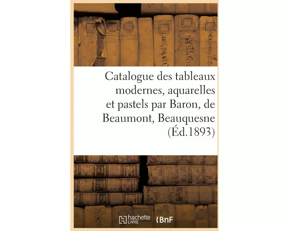 Catalogue Des Tableaux Modernes, Aquarelles Et Pastels Par Baron, de Beaumont, Beauquesne
