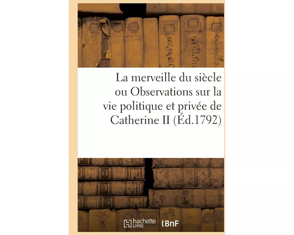 La Merveille Du Siècle Ou Observations Sur La Vie Politique Et Privée de Catherine II