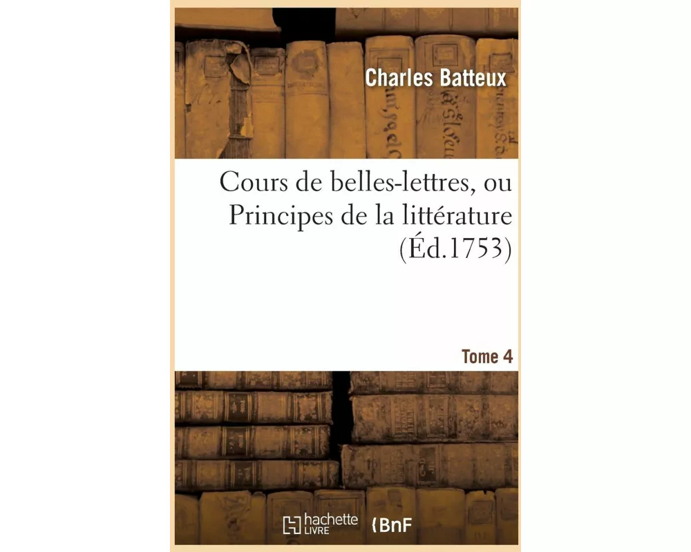 Cours de Belles-Lettres, Ou Principes de la Littérature. Tome 4