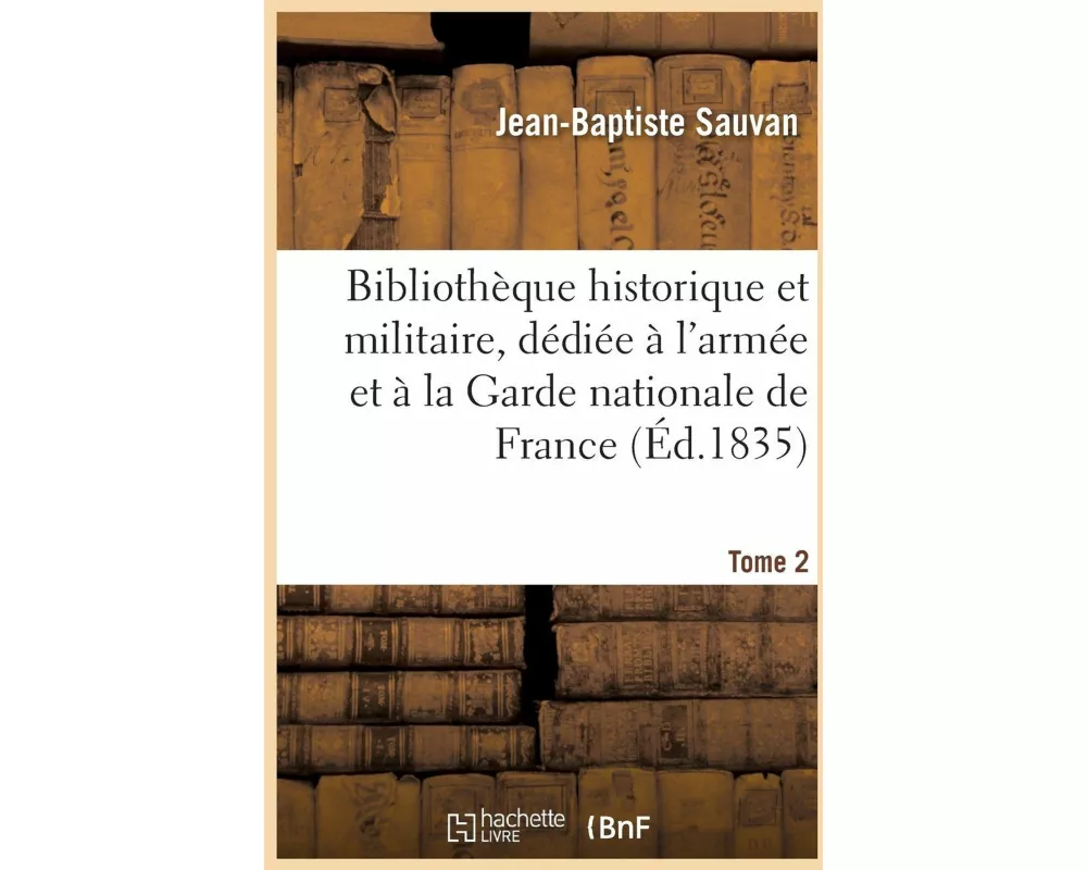 Bibliothèque Historique Et Militaire, Dédiée À l'Armée Et À La Garde Nationale de France. Tome 2