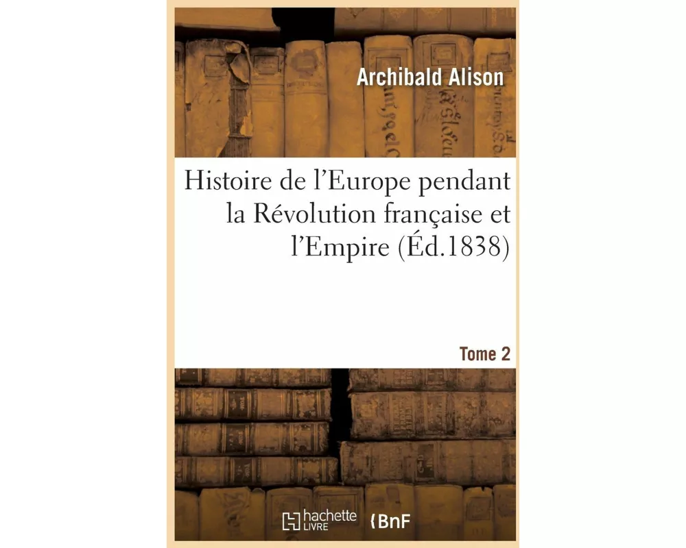 Histoire de l'Europe Pendant La Révolution Française Et l'Empire. Tome 2