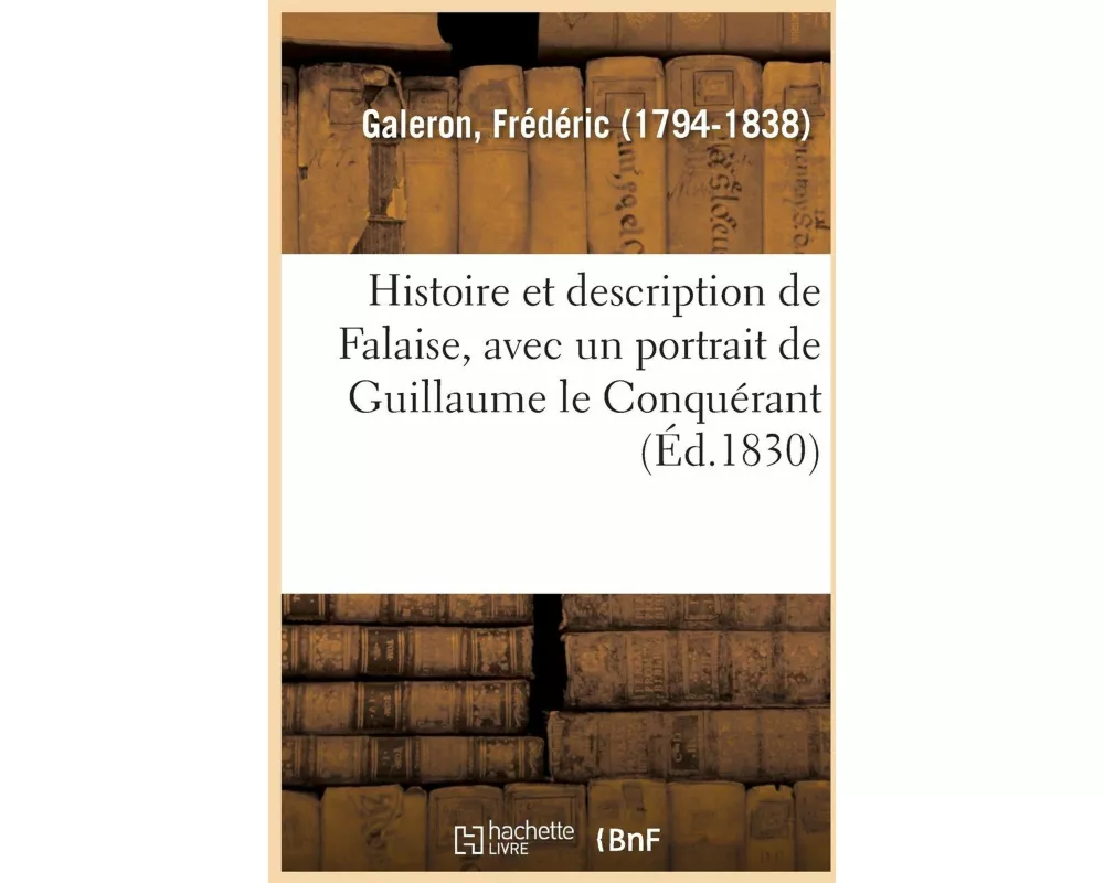 Histoire Et Description de Falaise, Avec Un Portrait de Guillaume Le Conquérant