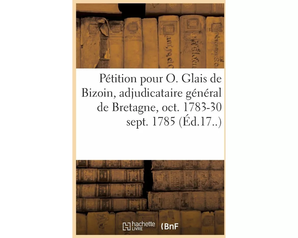 Pétition Pour Le Sieur Olivier Glais de Bizoin, CI-Devant Adjudicataire Général Des Étapes