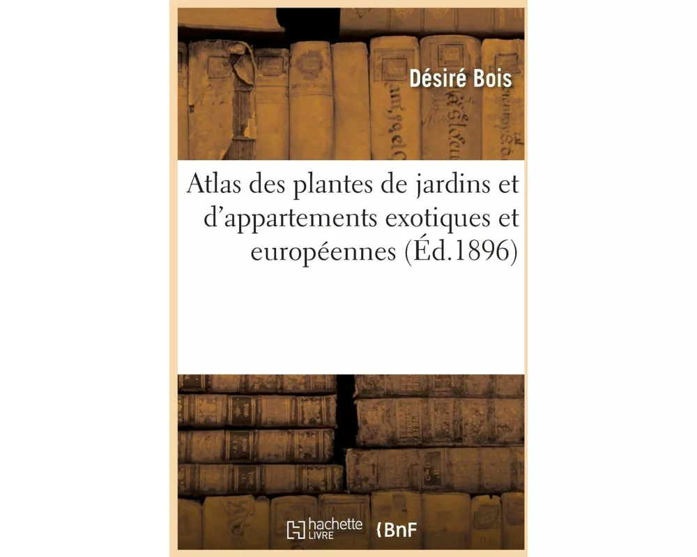 Atlas Des Plantes de Jardins Et d'Appartements Exotiques Et Européennes