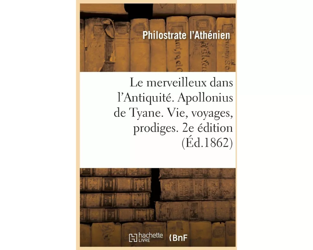 Le Merveilleux Dans l'Antiquité. Apollonius de Tyane, Sa Vie, Ses Voyages, Ses Prodiges. 2e Édition