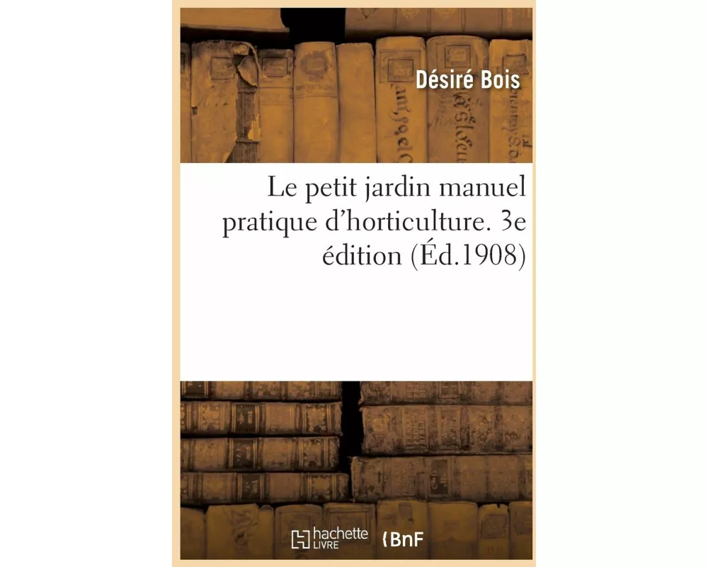 Le Petit Jardin Manuel Pratique d'Horticulture. 3e Édition