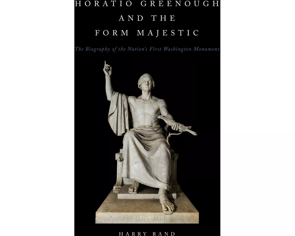 Horatio Greenough and the Form Majestic: The Biography of the Nation's First Washington Monument