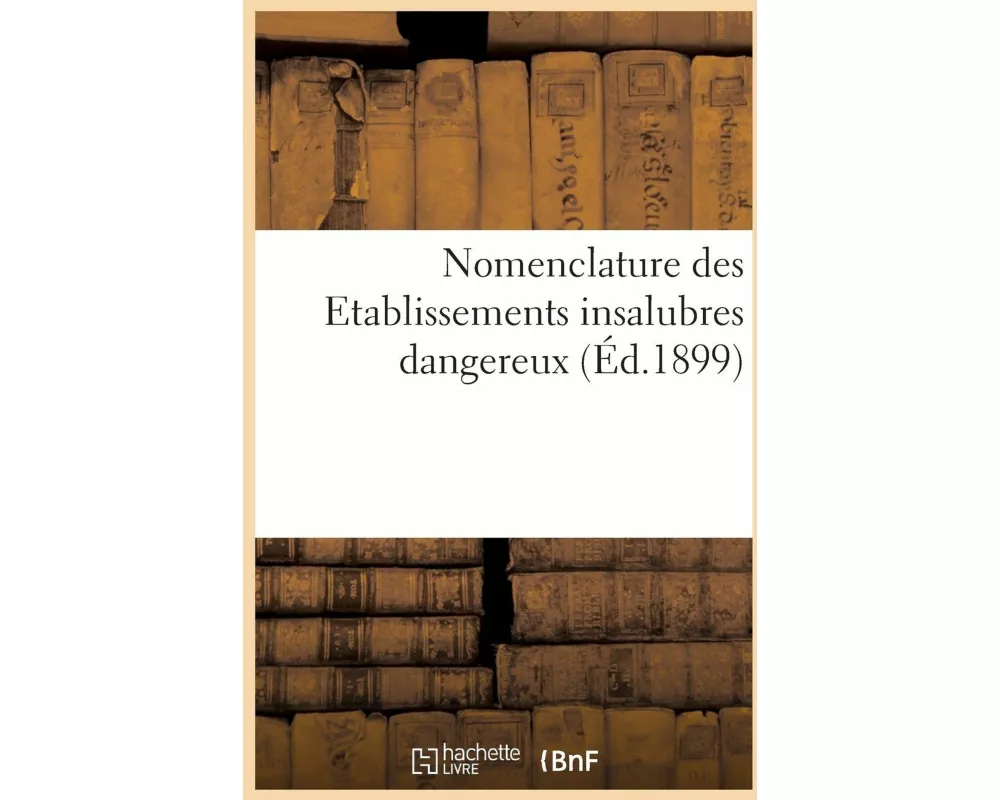 Nomenclature Des Etablissements Insalubres Dangereux Ou Incommodes Annexée Aux Décrets Du 3 Mai 1886