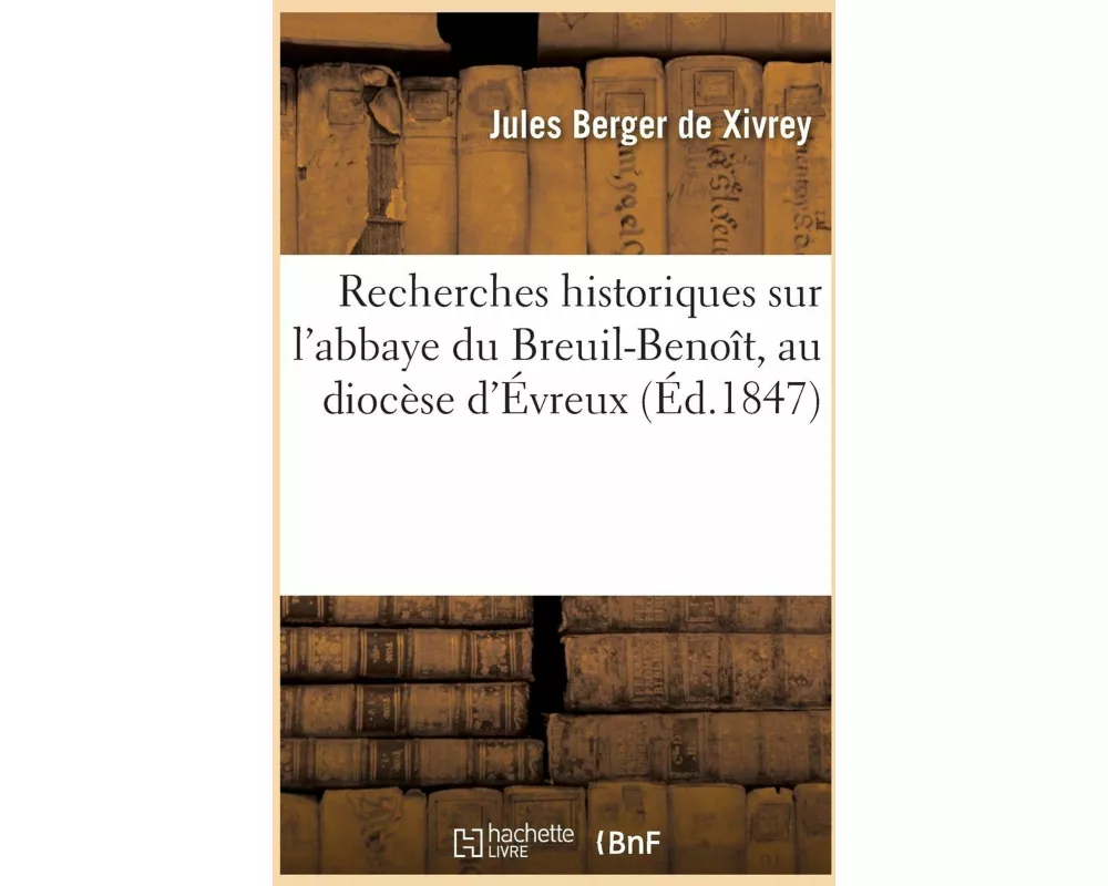 Recherches Historiques Sur l'Abbaye Du Breuil-Benoît, Au Diocèse d'Évreux