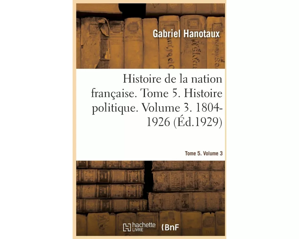 Histoire de la Nation Française. Tome 5. Histoire Politique. Volume 3. 1804-1926