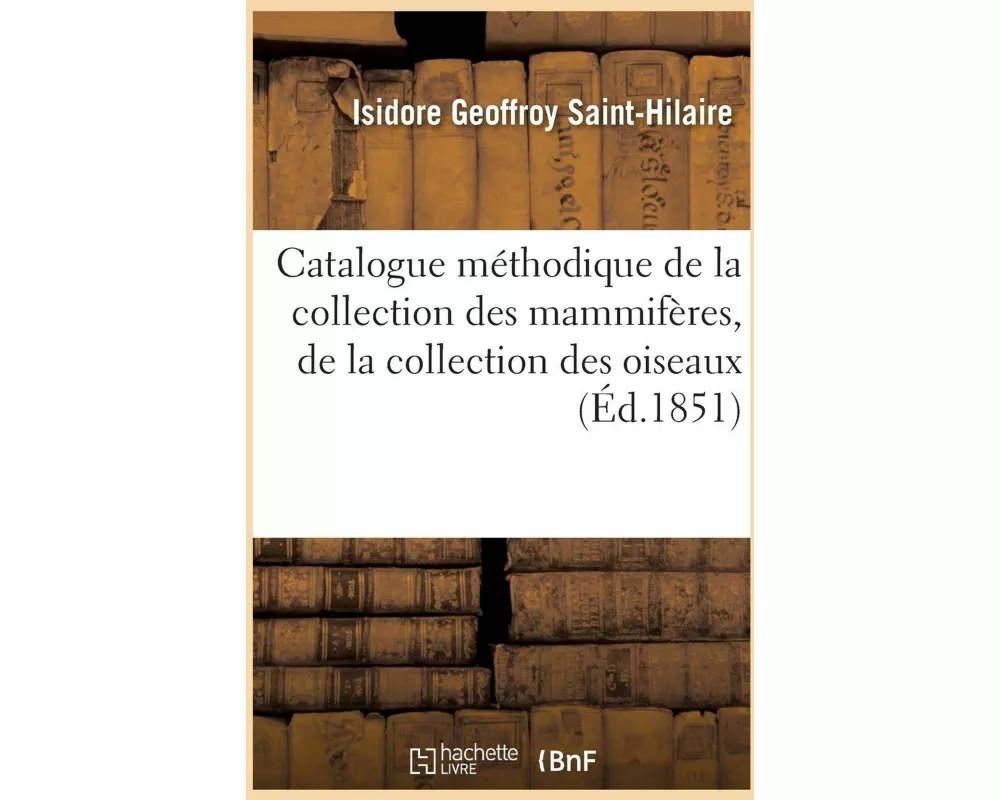 Catalogue Méthodique de la Collection Des Mammifères, de la Collection Des Oiseaux