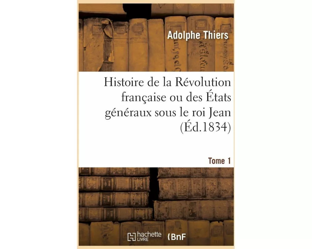 Histoire de la Révolution Française Ou Des États Généraux Sous Le Roi Jean. Tome 1