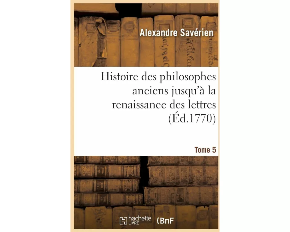 Histoire des philosophes anciens jusqu'à la renaissance des lettres. Tome 5