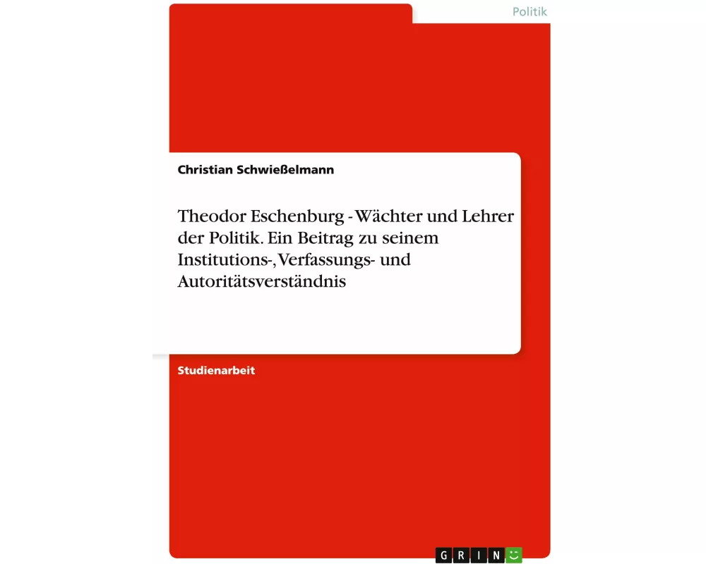 Theodor Eschenburg - Wächter und Lehrer der Politik. Ein Beitrag zu seinem Institutions-, Verfassungs- und Autoritätsverständnis