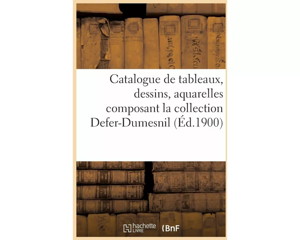 Catalogue de Tableaux, Dessins, Aquarelles Composant La Collection Defer-Dumesnil