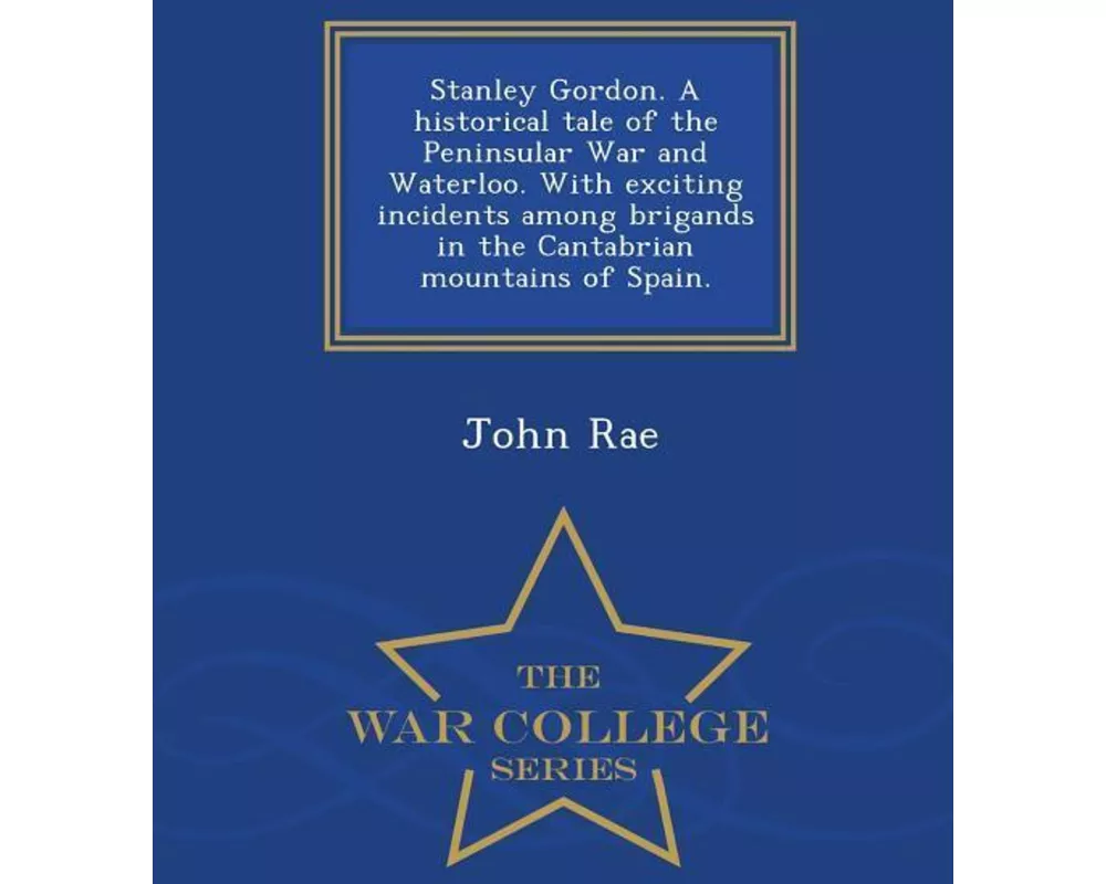 Stanley Gordon. a Historical Tale of the Peninsular War and Waterloo. with Exciting Incidents Among Brigands in the Cantabrian Mountains of Spain. - W