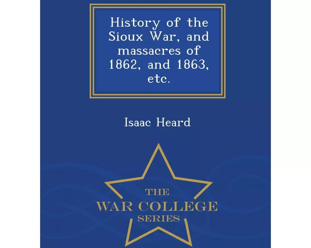 History of the Sioux War, and Massacres of 1862, and 1863, Etc. - War College Series