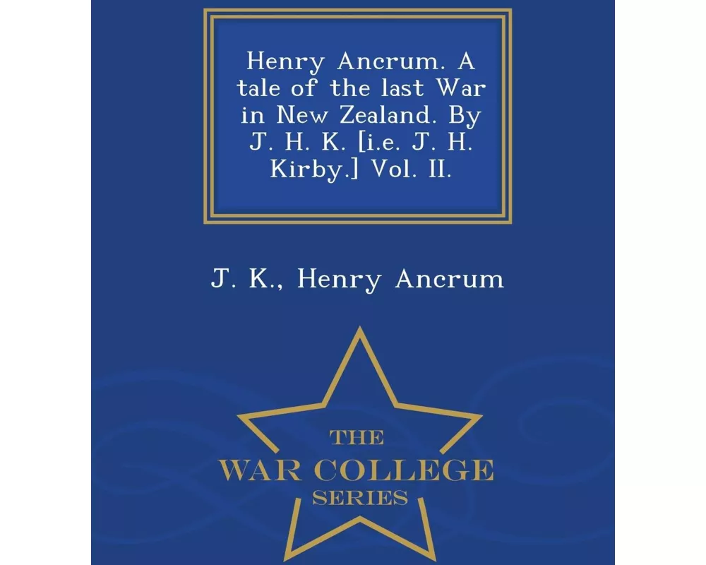 Henry Ancrum. a Tale of the Last War in New Zealand. by J. H. K. [I.E. J. H. Kirby.] Vol. II. - War College Series