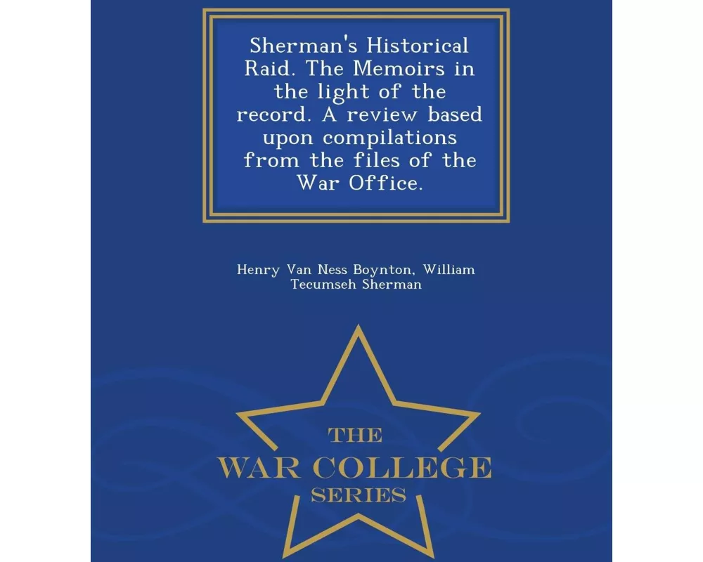 Sherman's Historical Raid. the Memoirs in the Light of the Record. a Review Based Upon Compilations from the Files of the War Office. - War College Se
