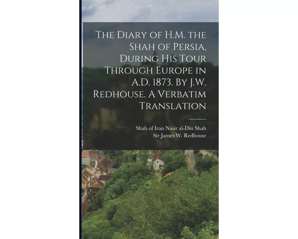 The Diary of H.M. the Shah of Persia, During his Tour Through Europe in A.D. 1873. By J.W. Redhouse. A Verbatim Translation