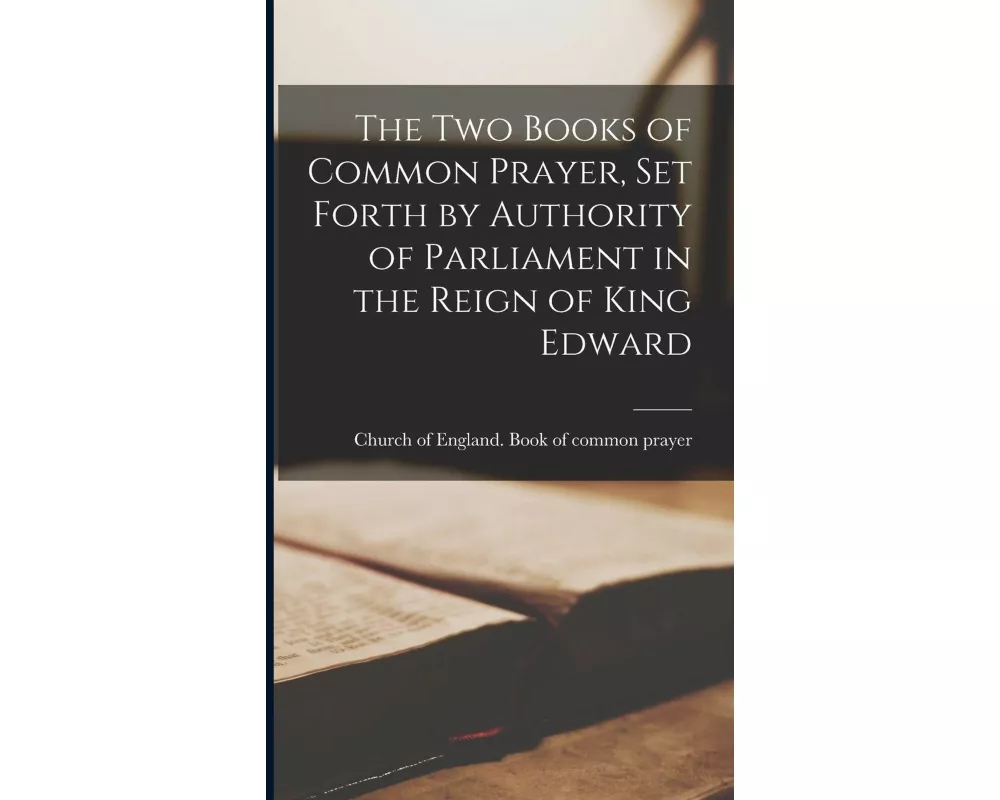The two Books of Common Prayer, set Forth by Authority of Parliament in the Reign of King Edward