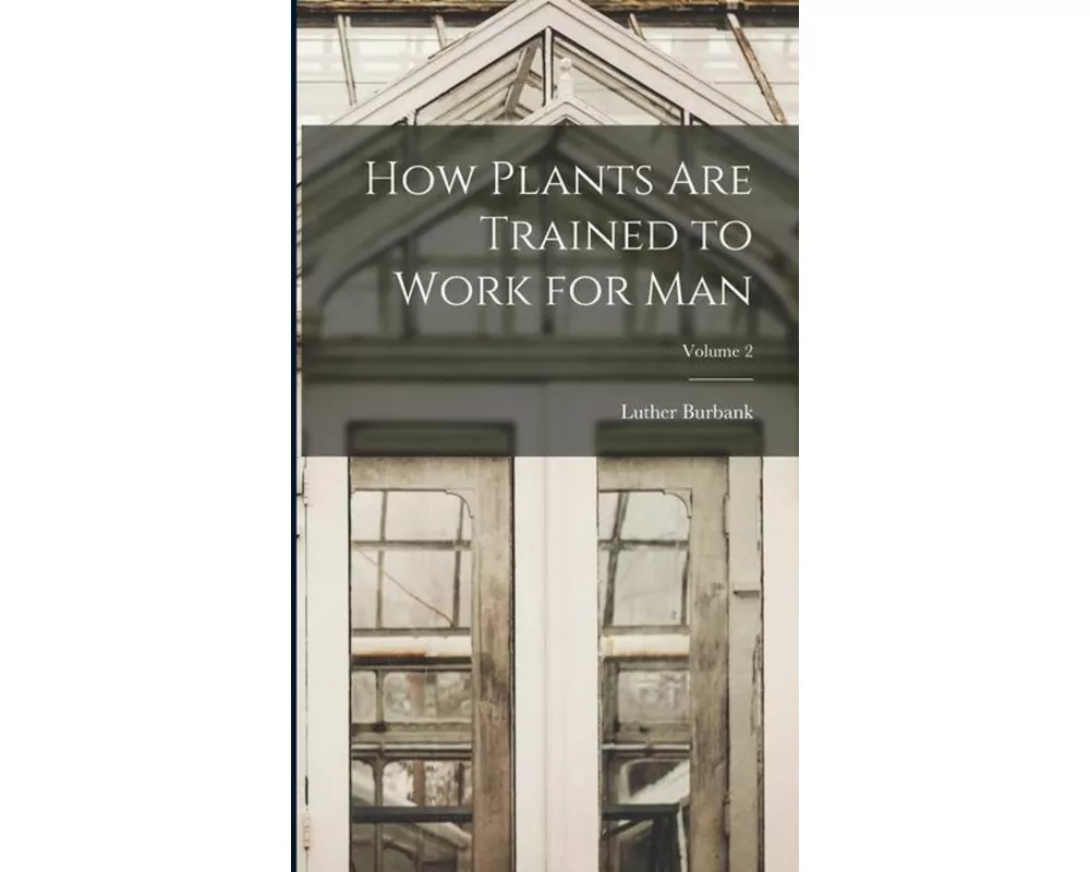How Plants are Trained to Work for man; Volume 2