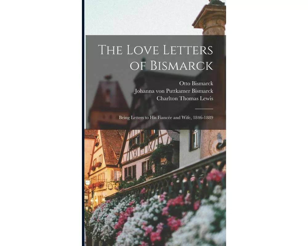 The Love Letters of Bismarck; Being Letters to His Fiancée and Wife, 1846-1889