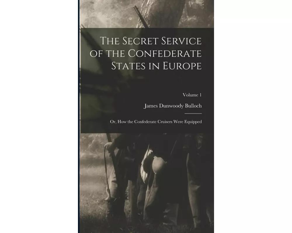 The Secret Service of the Confederate States in Europe; or, How the Confederate Cruisers Were Equipped; Volume 1