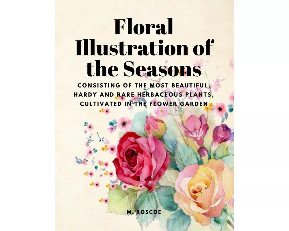 Floral Illustrations of the Seasons - Consisting of the Most Beautiful, Hardy and Rare Herbaceous Plants, Cultivated in the Flower Garden